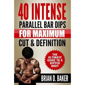 40 Intense Parallel Bar Dips for Maximum Cut & Definition: The Ultimate Guide to a Ripped Body - Paperback