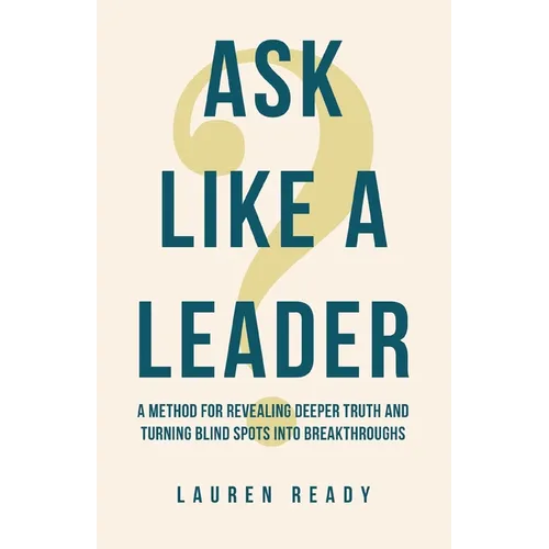 Ask Like A Leader: A Method for Revealing Deeper Truth and Turning Blind Spots into Breakthroughs - Paperback