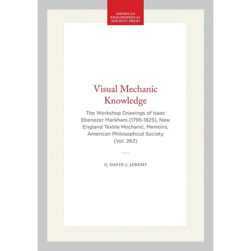 Visual Mechanic Knowledge: The Workshop Drawings of Isaac Ebenezer Markham (1795-1825), New England Textile Mechanic, Memoirs, American Philosophical - Hardcover