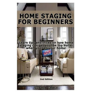Home Staging for Beginners: Learn Tips and Tricks on How Home Staging Can Get You the Top Dollar When You Sell Your Home! - Paperback