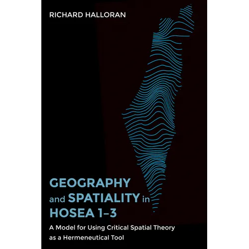 Geography and Spatiality in Hosea 1-3: A Model for Using Critical Spatial Theory as a Hermeneutical Tool - Paperback