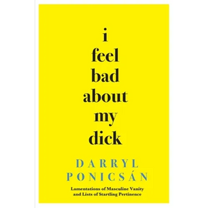 I Feel Bad About My Dick: Lamentations of Masculine Vanity and Lists of Startling Pertinence - Paperback