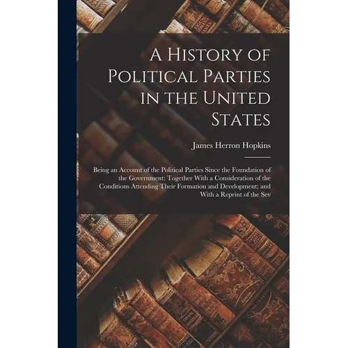A History of Political Parties in the United States: Being an Account of the Political Parties Since the Foundation of the Government; Together With a - Paperback