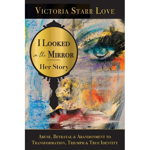 I Looked in the Mirror: Her Story: Abuse, Betrayal & Abandonment to Transformation, Triumph & True Identity - Paperback