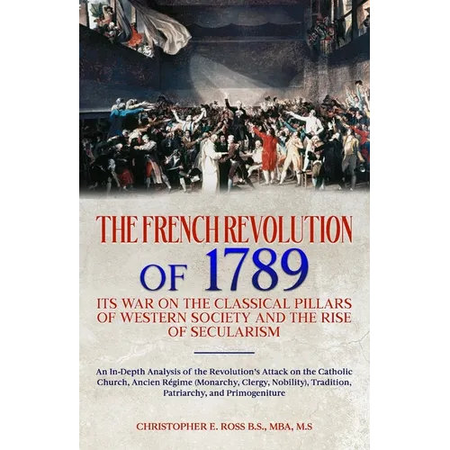 The French Revolution of 1789: Its War on the Classical Pillars of Western Society and the Rise of Secularism: Analysis of the Revolution's Attack on - Paperback