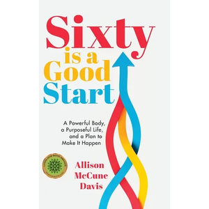 Sixty Is a Good Start: A Powerful Body, a Purposeful Life, and a Plan to Make it Happen - Hardcover