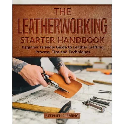 The Leatherworking Starter Handbook: Beginner Friendly Guide to Leather Crafting Process, Tips and Techniques - Paperback