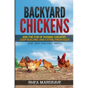 Backyard Chickens: Join the Fun of Raising Chickens, Coop Building and Delicious Fresh Eggs (Hint: Keep Your Girls Happy!) - Paperback
