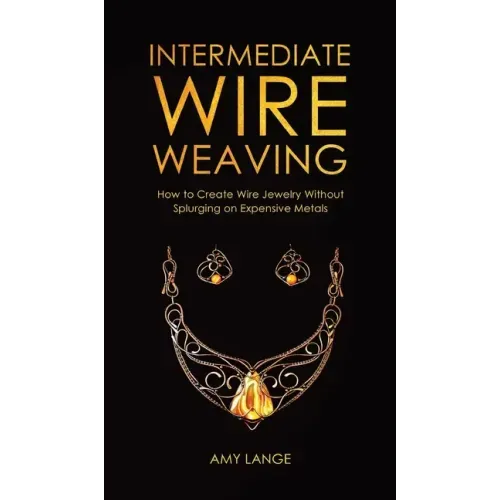 Intermediate Wire Weaving: How to Make Wire Jewelry Without Splurging on Expensive Metals - Hardcover