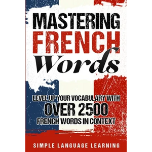 Mastering French Words: Level Up Your Vocabulary with Over 2500 French Words in Context - Paperback