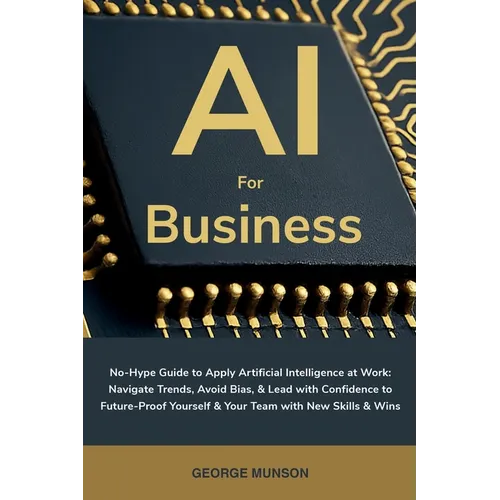 AI for Business: No-Hype Guide to Apply Artificial Intelligence at Work: Navigate Trends, Avoid Bias, & Lead with Confidence to Future-Proof Yourself - Paperback
