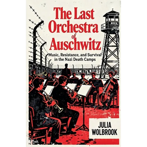 The Last Orchestra of Auschwitz Music, Resistance, and Survival in the Nazi Death Camps - Paperback