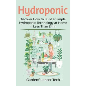 Hydroponic: Discover How to Build a Simple Hydroponic Technology at Home in Less Than 24hr - Paperback