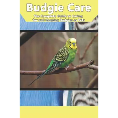 Budgie Care: The Complete Guide to Caring for and Keeping Budgies as Pets - Paperback