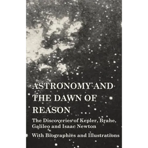 Astronomy and the Dawn of Reason - The Discoveries of Kepler, Brahe, Galileo and Isaac Newton - With Biographies and Illustrations - Paperback