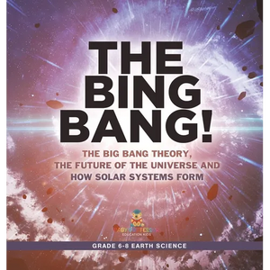 The Bing Bang! The Big Bang Theory, the Future of the Universe and How Solar Systems Form Grade 6-8 Earth Science - Hardcover