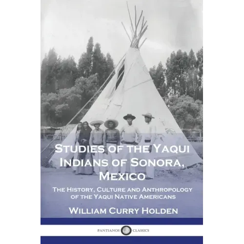 Studies of the Yaqui Indians of Sonora, Mexico: The History, Culture and Anthropology of the Yaqui Native Americans - Paperback