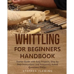 Whittling for Beginners Handbook: Starter Guide with Easy Projects, Step by Step Instructions and Frequently Asked Questions (FAQs) - Paperback