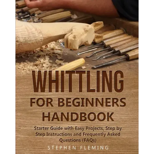 Whittling for Beginners Handbook: Starter Guide with Easy Projects, Step by Step Instructions and Frequently Asked Questions (FAQs) - Paperback