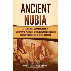Ancient Nubia: A Captivating Guide to One of the Earliest Civilizations in Africa and African Kingdoms, Such as the Kingdoms of Kerma and Kush - Hardcover