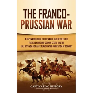 The Franco-Prussian War: A Captivating Guide to the War of 1870 between the French Empire and German States and the Role Otto von Bismarck Played in t - Hardcover