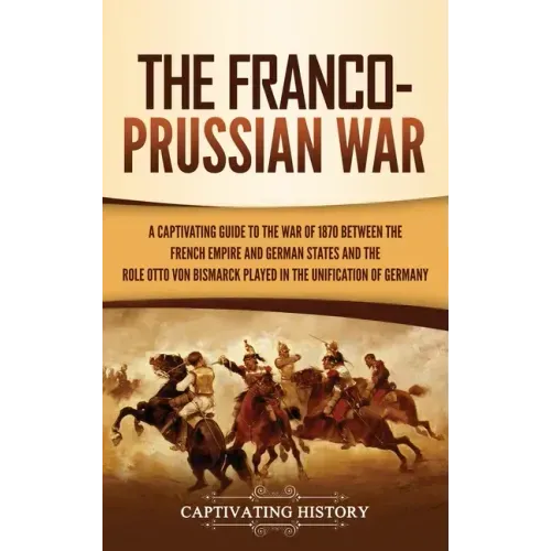 The Franco-Prussian War: A Captivating Guide to the War of 1870 between the French Empire and German States and the Role Otto von Bismarck Played in t - Hardcover