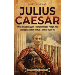 Julius Caesar: An Enthralling Guide to the Conquest, Power, and Assassination of Rome's Eternal Dictator - Hardcover