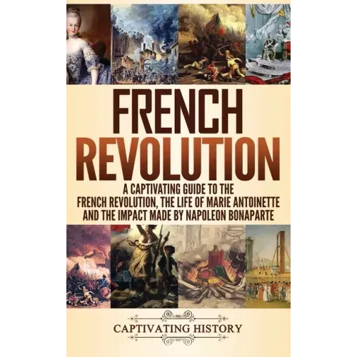 French Revolution: A Captivating Guide to the French Revolution, the Life of Marie Antoinette and the Impact Made by Napoleon Bonaparte - Hardcover