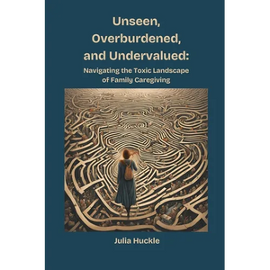 Unseen, Overburdened, and Undervalued: Navigating the Toxic Landscape of Family Caregiving - Paperback