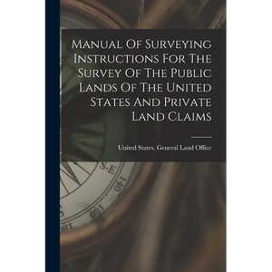 Manual Of Surveying Instructions For The Survey Of The Public Lands Of The United States And Private Land Claims - Paperback
