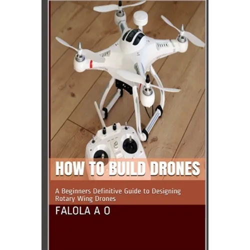 How to Build Drones: A Beginners Definitive Guide to Designing Rotary Wing Drones - Paperback