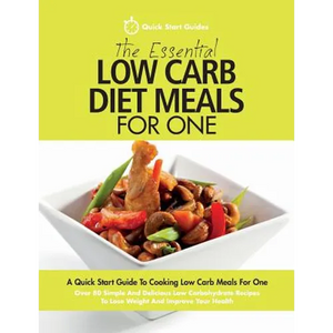 The Essential Low Carb Diet Meals For One: A Quick Start Guide To Cooking Low Carb Meals For One. Over 80 Simple And Delicious Low Carbohydrate Recipe - Paperback