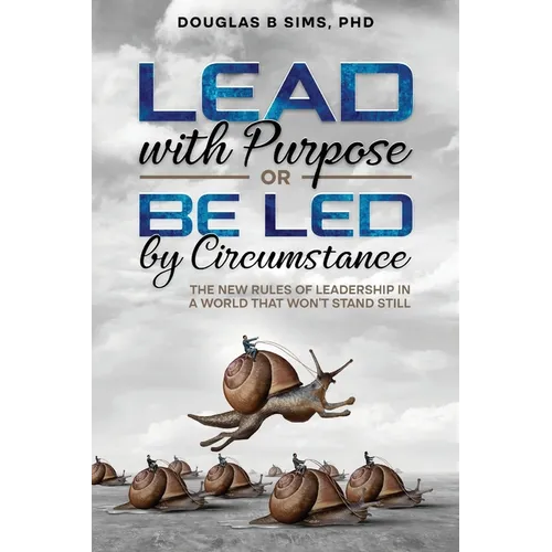 Lead with Purpose or Be Led by Circumstance: The New Rules of Leadership in a World That Won't Stand Still - Paperback