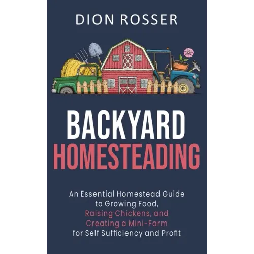 Backyard Homesteading: An Essential Homestead Guide to Growing Food, Raising Chickens, and Creating a Mini-Farm for Self Sufficiency and Prof - Hardcover