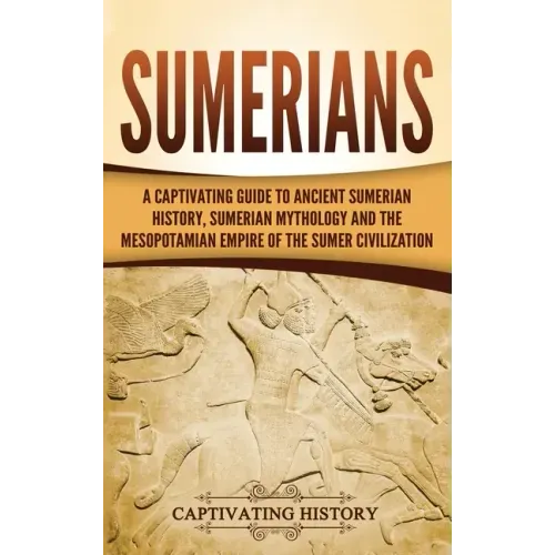 Sumerians: A Captivating Guide to Ancient Sumerian History, Sumerian Mythology and the Mesopotamian Empire of the Sumer Civilization - Hardcover