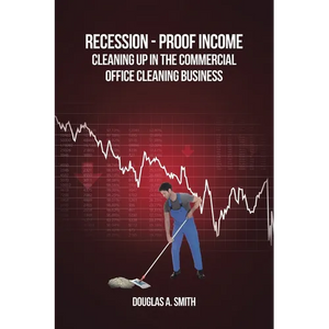 Recession-Proof Income: Cleaning Up in the Commercial Office Cleaning Business - Paperback