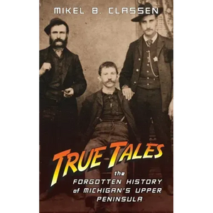 True Tales: The Forgotten History of Michigan's Upper Peninsula - Hardcover