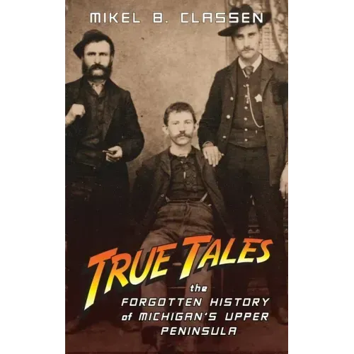 True Tales: The Forgotten History of Michigan's Upper Peninsula - Hardcover