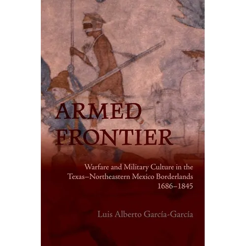 Armed Frontier: Warfare and Military Culture in the Texas-Northeastern Mexico Borderlands,1686-1845 - Paperback