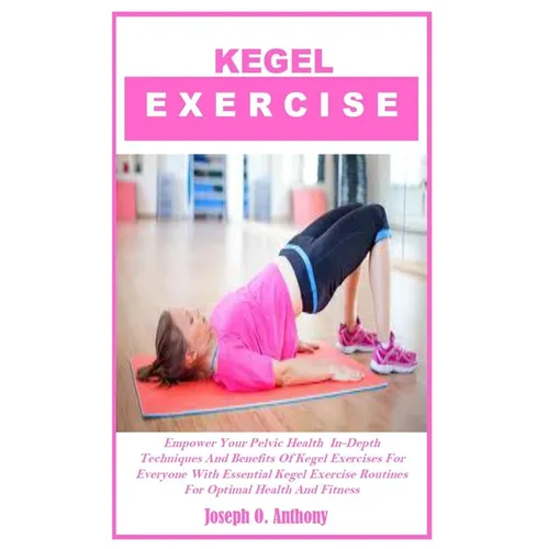 Kegel Exercise: Empower Your Pelvic Health In-Depth Techniques And Benefits Of Kegel Exercises For Everyone With Essential Kegel Exerc - Paperback