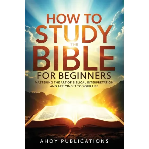How to Study the Bible for Beginners: Mastering the Art of Biblical Interpretation and Applying It to Your Life