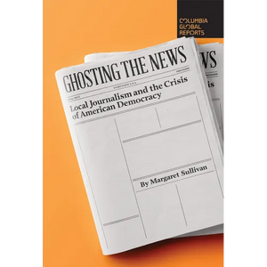 Ghosting the News: Local Journalism and the Crisis of American Democracy - Paperback