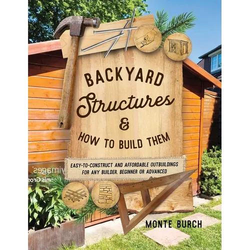 Backyard Structures and How to Build Them: Easy-To-Construct and Affordable Outbuildings for Any Builder, Beginner or Advanced - Paperback