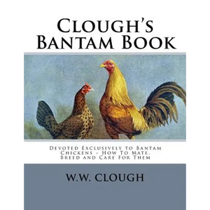 Clough's Bantam Book: Devoted Exclusively to Bantam Chickens - How To Mate, Breed and Care For Them - Paperback