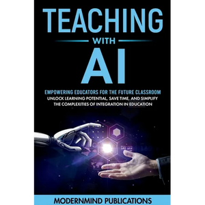 Teaching With AI: Empowering Educators For the Future Classroom - Unlock Learning Potential, Save Time, and Simplify the Complexities of - Paperback