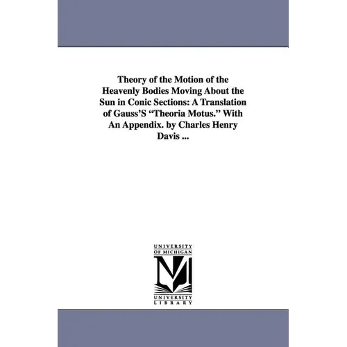 Theory of the Motion of the Heavenly Bodies Moving about the Sun in Conic Sections: A Translation of Gauss's Theoria Motus. with an Appendix. by Charl - Paperback