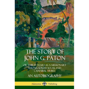 The Story of John G. Paton: Or Thirty Years as a Missionary Among South Sea Island Cannibal Tribes, An Autobiography - Paperback