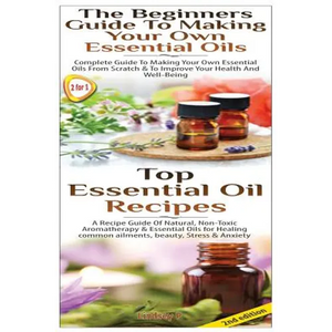 Top Essential Oil Recipes & The Beginners Guide To Making Your Own Essential Oils - Paperback