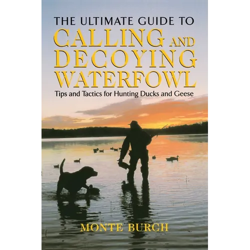 Ultimate Guide to Calling and Decoying Waterfowl: Tips And Tactics For Hunting Ducks And Geese - Paperback