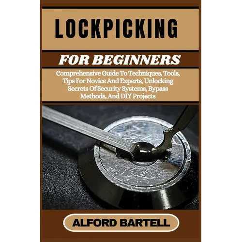 Lockpicking for Beginners: Comprehensive Guide To Techniques, Tools, Tips For Novice And Experts, Unlocking Secrets Of Security Systems, Bypass Method - Paperback